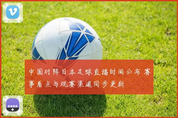 中国对阵日本足球直播时间公布 赛事看点与观赛渠道同步更新