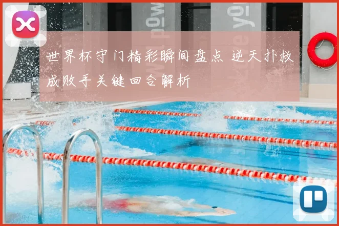 世界杯守门精彩瞬间盘点 逆天扑救成败手关键回合解析