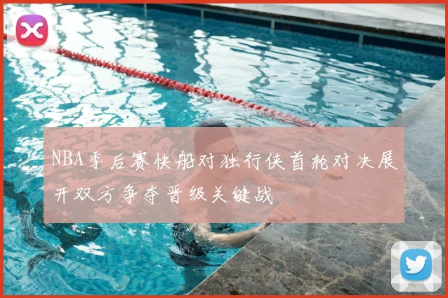 NBA季后赛快船对独行侠首轮对决展开双方争夺晋级关键战