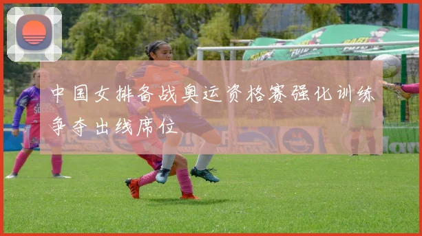 中国女排备战奥运资格赛强化训练争夺出线席位