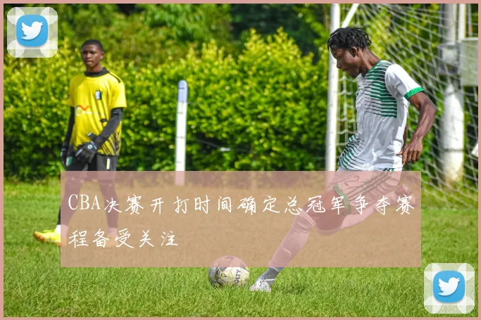 CBA决赛开打时间确定总冠军争夺赛程备受关注