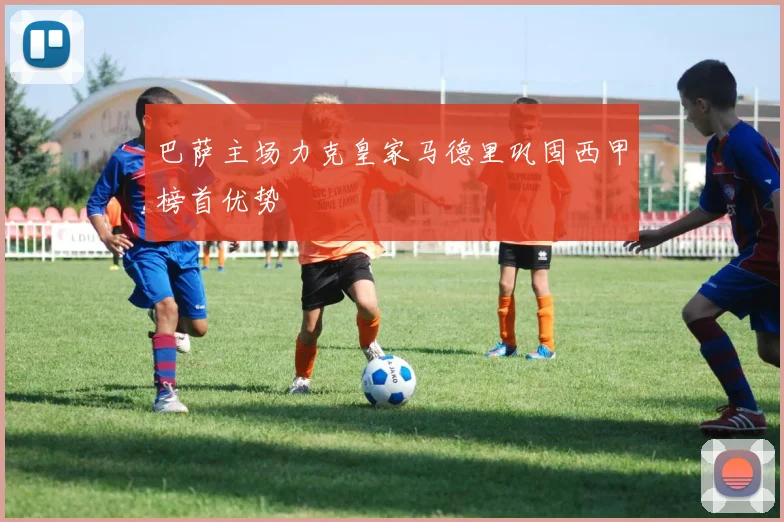 巴萨主场力克皇家马德里巩固西甲榜首优势