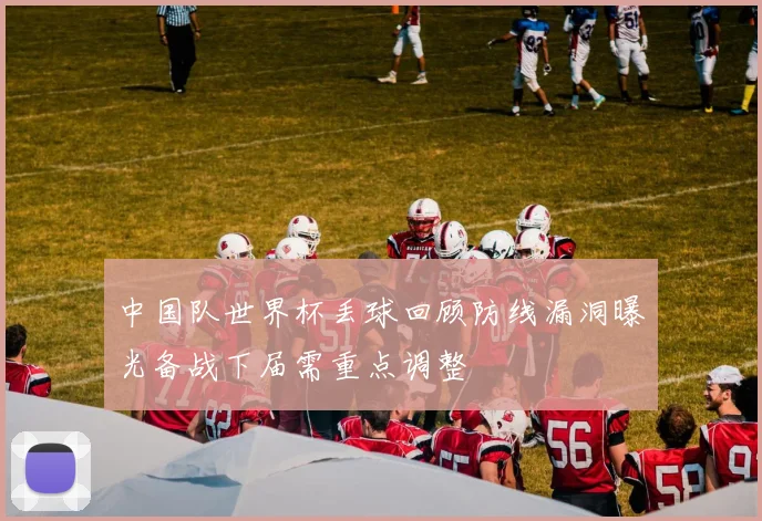 中国队世界杯丢球回顾防线漏洞曝光备战下届需重点调整