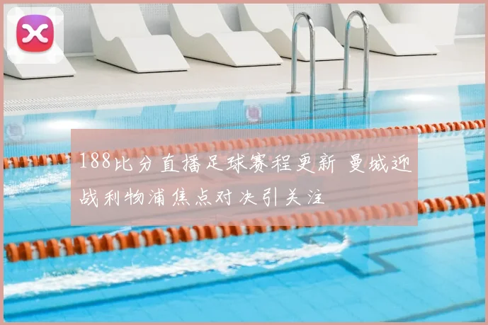 188比分直播足球赛程更新 曼城迎战利物浦焦点对决引关注