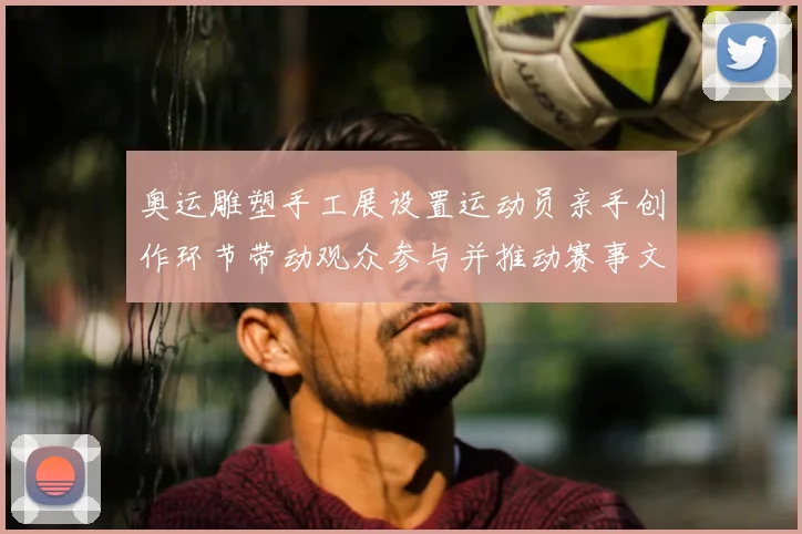 奥运雕塑手工展设置运动员亲手创作环节带动观众参与并推动赛事文化交流