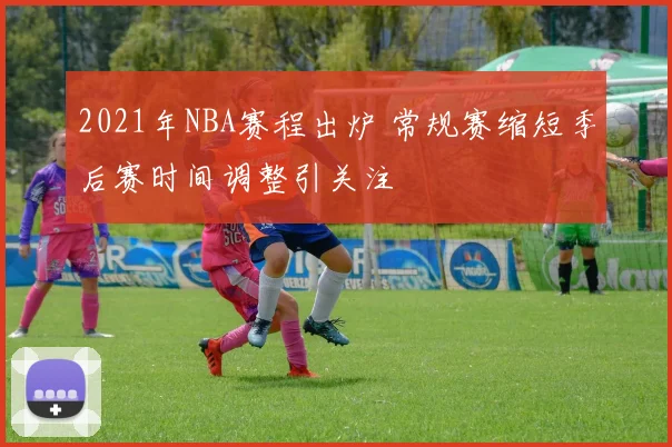 2021年NBA赛程出炉 常规赛缩短季后赛时间调整引关注