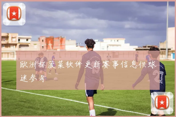 欧洲杯菠菜软件更新赛事信息供球迷参考