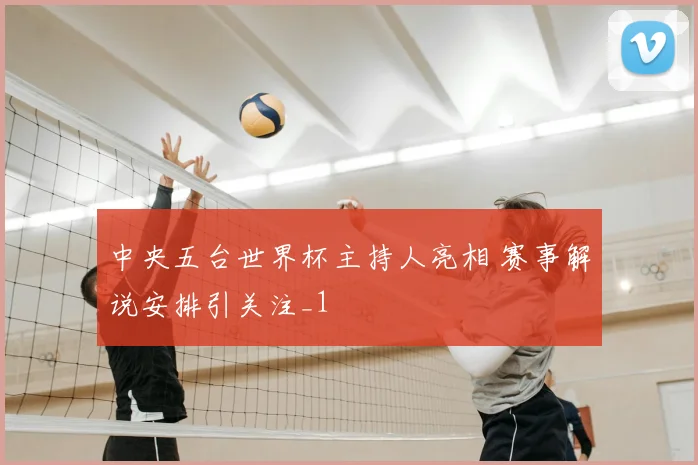 中央五台世界杯主持人亮相 赛事解说安排引关注_1