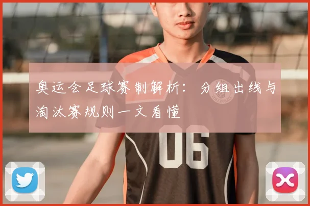 奥运会足球赛制解析：分组出线与淘汰赛规则一文看懂