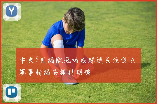 中央5直播欧冠吗成球迷关注焦点 赛事转播安排待明确