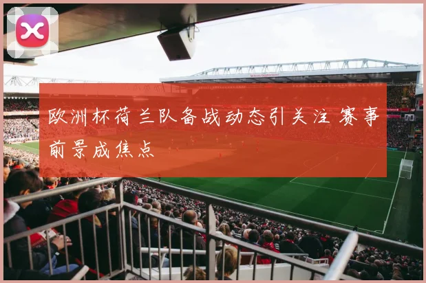 欧洲杯荷兰队备战动态引关注 赛事前景成焦点