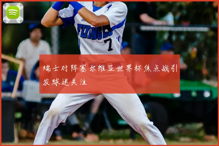 瑞士对阵塞尔维亚世界杯焦点战引发球迷关注