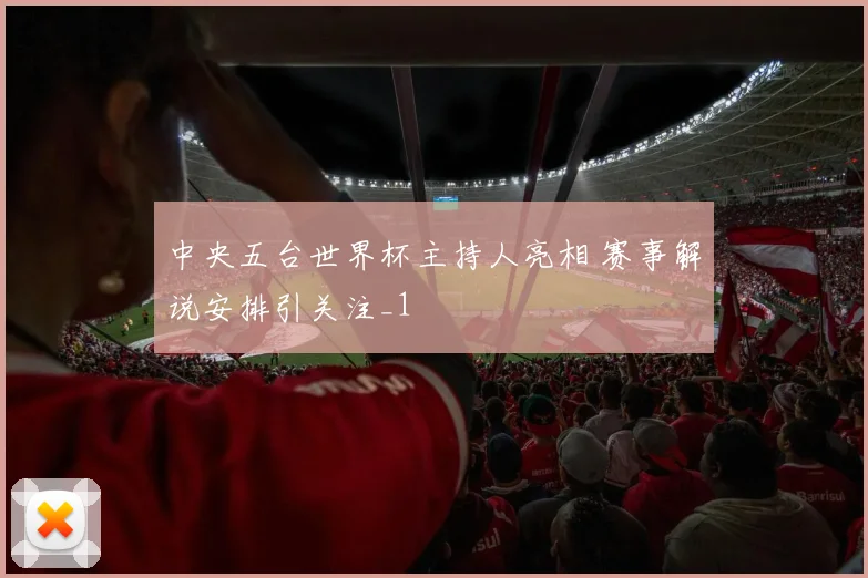 中央五台世界杯主持人亮相 赛事解说安排引关注_1
