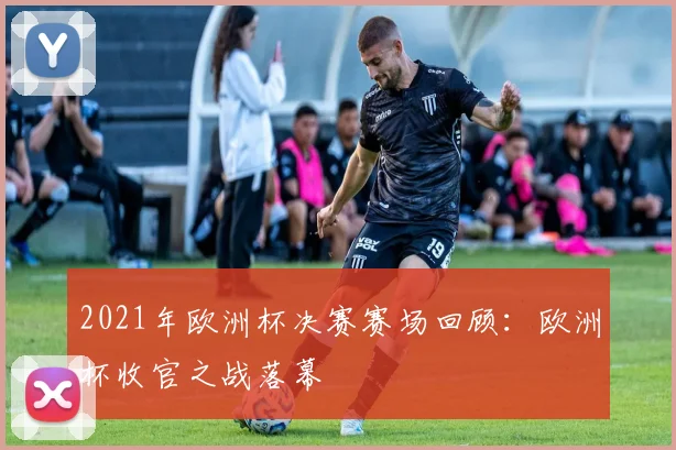2021年欧洲杯决赛赛场回顾：欧洲杯收官之战落幕
