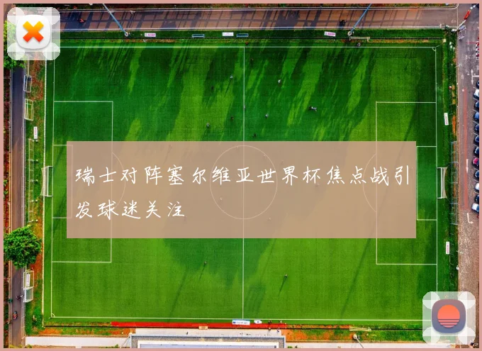 瑞士对阵塞尔维亚世界杯焦点战引发球迷关注