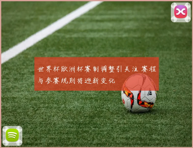 世界杯欧洲杯赛制调整引关注 赛程与参赛规则将迎新变化